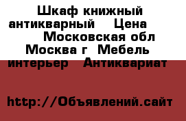  Шкаф книжный антикварный  › Цена ­ 41 000 - Московская обл., Москва г. Мебель, интерьер » Антиквариат   